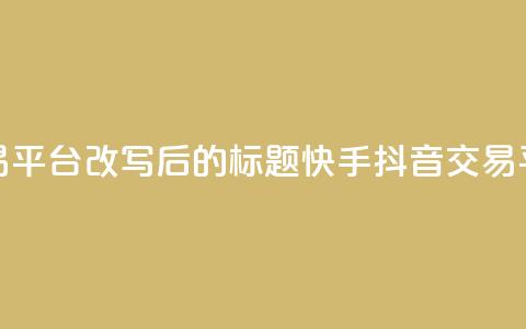 抖音快手交易平台改写后的标题:快手抖音交易平台最新资讯 第1张 抖音快手交易平台改写后的标题:快手抖音交易平台最新资讯 第1张