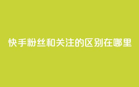快手粉丝和关注的区别在哪里 - 快手粉丝与关注的区别解析! 第1张 快手粉丝和关注的区别在哪里 - 快手粉丝与关注的区别解析! 第1张