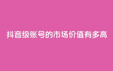 抖音52级账号的市场价值有多高 第1张 抖音52级账号的市场价值有多高 第1张