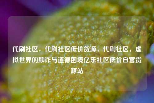 代刷社区，代刷社区低价货源	，代刷社区，虚拟世界的欺诈与道德困境亿乐社区低价自营货源站  第1张